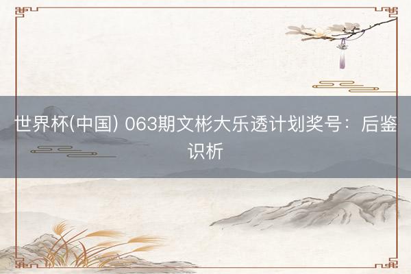 世界杯(中国) 063期文彬大乐透计划奖号：后鉴识析