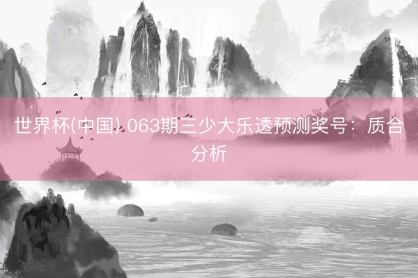 世界杯(中国) 063期三少大乐透预测奖号：质合分析