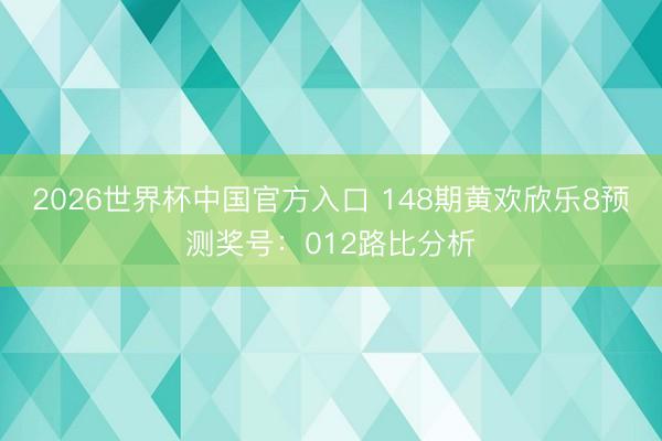 2026世界杯中国官方入口 148期黄欢欣乐8预测奖号:012路比分析