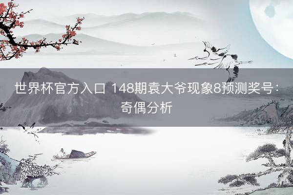 世界杯官方入口 148期袁大爷现象8预测奖号：奇偶分析