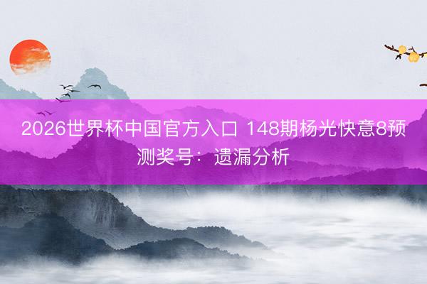 2026世界杯中国官方入口 148期杨光快意8预测奖号：遗漏分析