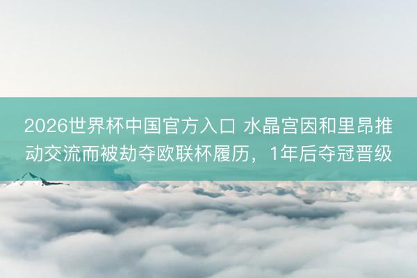 2026世界杯中国官方入口 水晶宫因和里昂推动交流而被劫夺欧联杯履历，1年后夺冠晋级