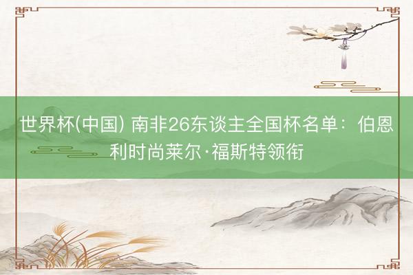 世界杯(中国) 南非26东谈主全国杯名单：伯恩利时尚莱尔·福斯特领衔