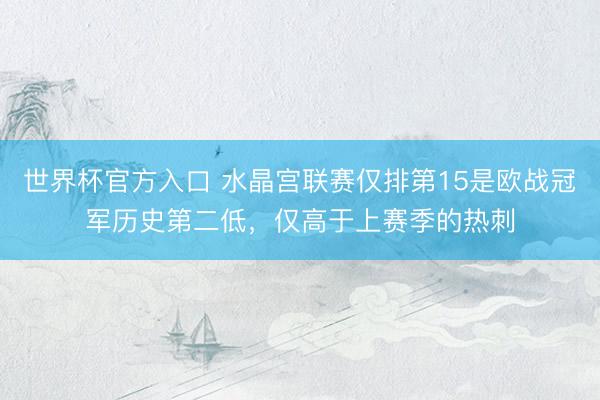 世界杯官方入口 水晶宫联赛仅排第15是欧战冠军历史第二低，仅高于上赛季的热刺