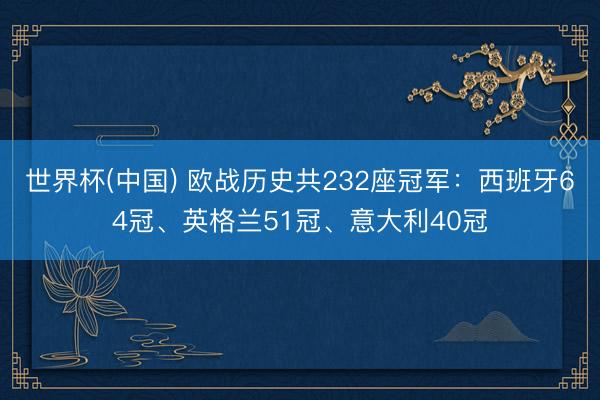 世界杯(中国) 欧战历史共232座冠军：西班牙64冠、英格兰51冠、意大利40冠