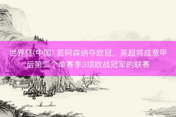 世界杯(中国) 若阿森纳夺欧冠,英超将成意甲后第二个单赛季3项欧战冠军的联赛