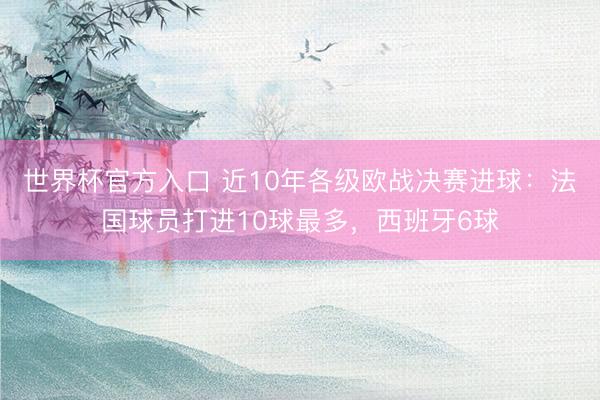 世界杯官方入口 近10年各级欧战决赛进球：法国球员打进10球最多，西班牙6球