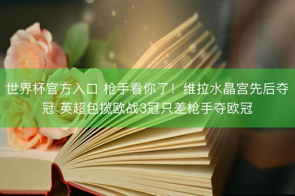 世界杯官方入口 枪手看你了！维拉水晶宫先后夺冠 英超包揽欧战3冠只差枪手夺欧冠