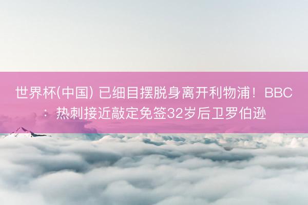 世界杯(中国) 已细目摆脱身离开利物浦！BBC：热刺接近敲定免签32岁后卫罗伯逊