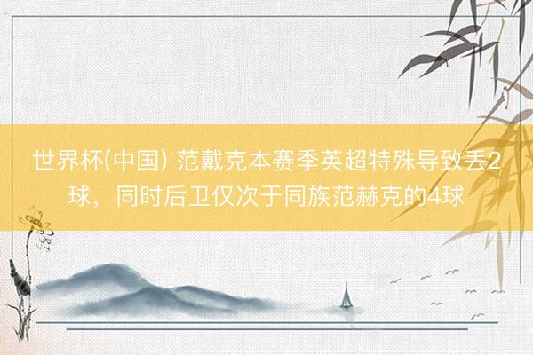 世界杯(中国) 范戴克本赛季英超特殊导致丢2球，同时后卫仅次于同族范赫克的4球