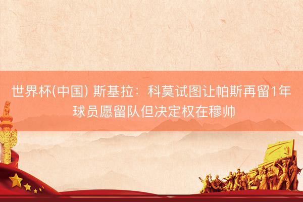 世界杯(中国) 斯基拉:科莫试图让帕斯再留1年 球员愿留队但决定权在穆帅