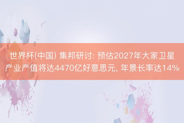 世界杯(中国) 集邦研讨: 预估2027年大家卫星产业产值将达4470亿好意思元， 年景长率达14%