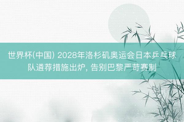 世界杯(中国) 2028年洛杉矶奥运会日本乒乓球队遴荐措施出炉， 告别巴黎严苛赛制