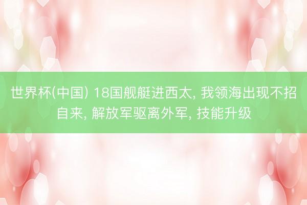 世界杯(中国) 18国舰艇进西太， 我领海出现不招自来， 解放军驱离外军， 技能升级