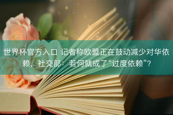 世界杯官方入口 记者称欧盟正在鼓动减少对华依赖，社交部：若何就成了“过度依赖”？
