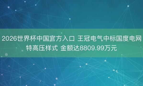 2026世界杯中国官方入口 王冠电气中标国度电网特高压样式 金额达8809.99万元