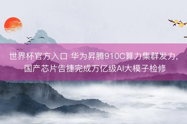 世界杯官方入口 华为昇腾910C算力集群发力， 国产芯片告捷完成万亿级AI大模子检修