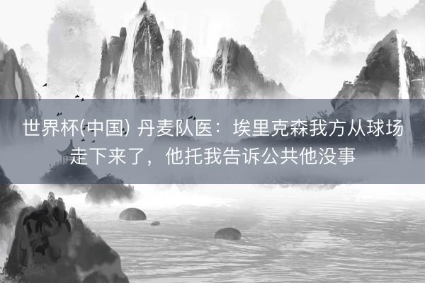 世界杯(中国) 丹麦队医：埃里克森我方从球场走下来了，他托我告诉公共他没事