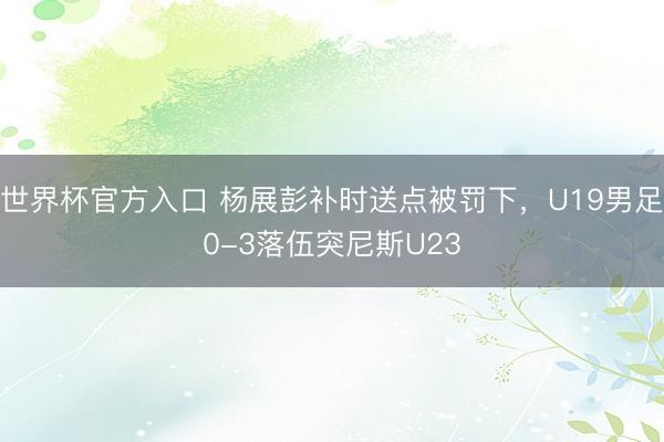 世界杯官方入口 杨展彭补时送点被罚下，U19男足0-3落伍突尼斯U23