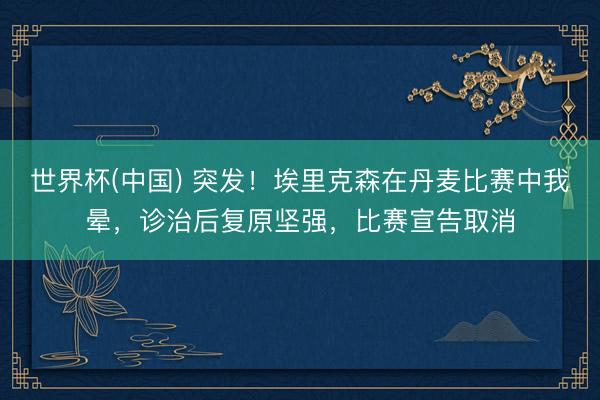 世界杯(中国) 突发！埃里克森在丹麦比赛中我晕，诊治后复原坚强，比赛宣告取消