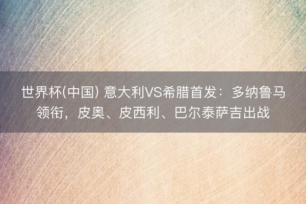 世界杯(中国) 意大利VS希腊首发：多纳鲁马领衔，皮奥、皮西利、巴尔泰萨吉出战