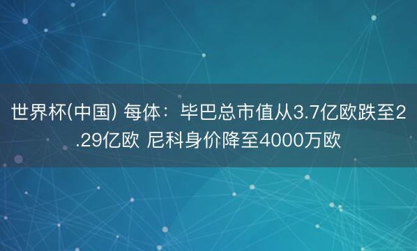 世界杯(中国) 每体：毕巴总市值从3.7亿欧跌至2.29亿欧 尼科身价降至4000万欧