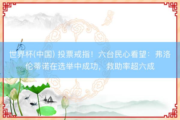 世界杯(中国) 投票戒指！六台民心看望：弗洛伦蒂诺在选举中成功，救助率超六成