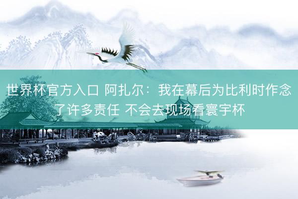 世界杯官方入口 阿扎尔:我在幕后为比利时作念了许多责任 不会去现场看寰宇杯