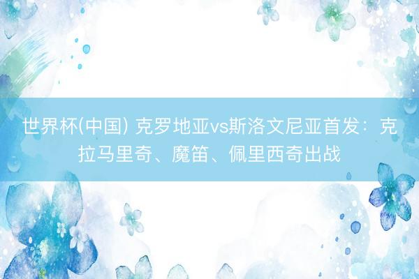 世界杯(中国) 克罗地亚vs斯洛文尼亚首发:克拉马里奇、魔笛、佩里西奇出战
