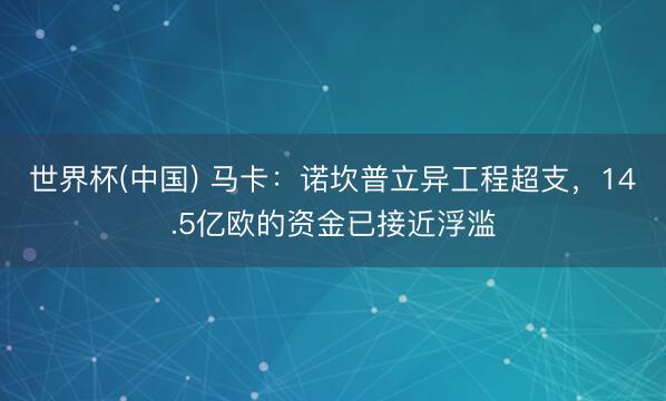 世界杯(中国) 马卡：诺坎普立异工程超支，14.5亿欧的资金已接近浮滥