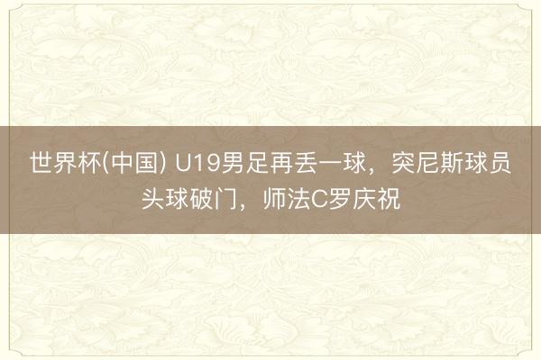 世界杯(中国) U19男足再丢一球，突尼斯球员头球破门，师法C罗庆祝