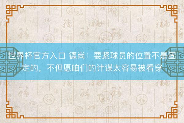 世界杯官方入口 德尚：要紧球员的位置不是固定的，不但愿咱们的计谋太容易被看穿