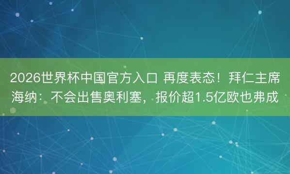 2026世界杯中国官方入口 再度表态!拜仁主席海纳:不会出售奥利塞,报价超1.5亿欧也弗成