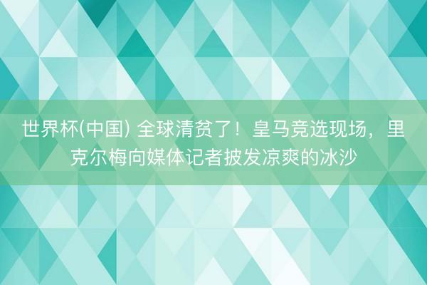 世界杯(中国) 全球清贫了!皇马竞选现场,里克尔梅向媒体记者披发凉爽的冰沙