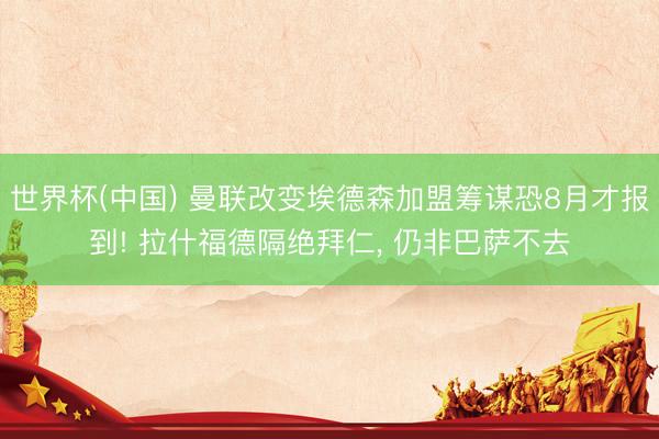 世界杯(中国) 曼联改变埃德森加盟筹谋恐8月才报到! 拉什福德隔绝拜仁, 仍非巴萨不去