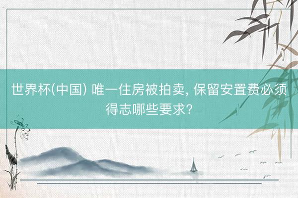 世界杯(中国) 唯一住房被拍卖， 保留安置费必须得志哪些要求?