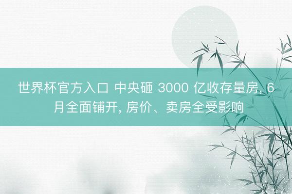 世界杯官方入口 中央砸 3000 亿收存量房， 6 月全面铺开， 房价、卖房全受影响
