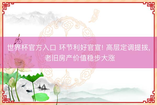 世界杯官方入口 环节利好官宣! 高层定调提拔， 老旧房产价值稳步大涨