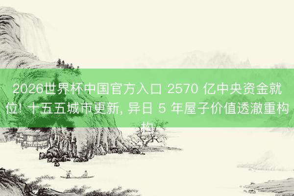 2026世界杯中国官方入口 2570 亿中央资金就位! 十五五城市更新， 异日 5 年屋子价值透澈重构