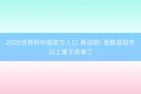 2026世界杯中国官方入口 再说明! 悉数县级市以上屋子庆幸了