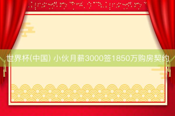 世界杯(中国) 小伙月薪3000签1850万购房契约