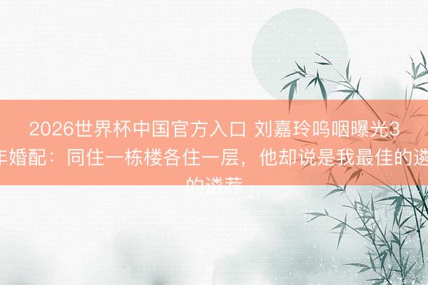 2026世界杯中国官方入口 刘嘉玲呜咽曝光37年婚配：同住一栋楼各住一层，他却说是我最佳的遴荐