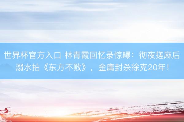 世界杯官方入口 林青霞回忆录惊曝：彻夜搓麻后溺水拍《东方不败》，金庸封杀徐克20年！