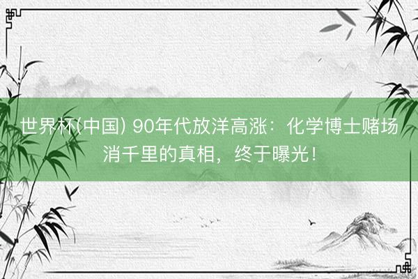 世界杯(中国) 90年代放洋高涨：化学博士赌场消千里的真相，终于曝光！