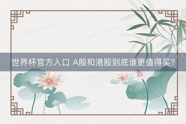 世界杯官方入口 A股和港股到底谁更值得买?