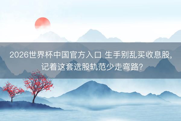 2026世界杯中国官方入口 生手别乱买收息股， 记着这套选股轨范少走弯路?