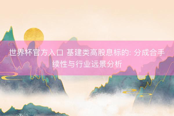 世界杯官方入口 基建类高股息标的: 分成合手续性与行业远景分析
