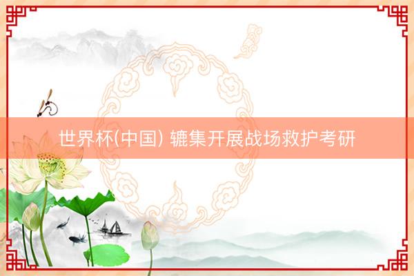 世界杯(中国) 辘集开展战场救护考研