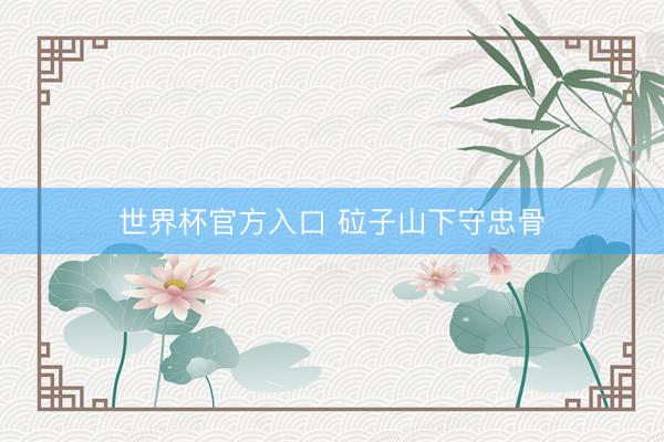 世界杯官方入口 砬子山下守忠骨