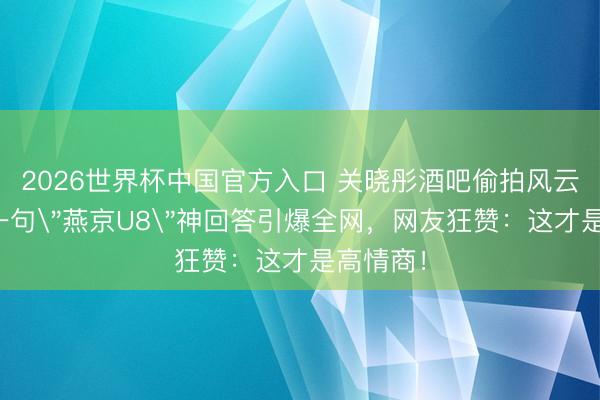 2026世界杯中国官方入口 关晓彤酒吧偷拍风云回转！一句